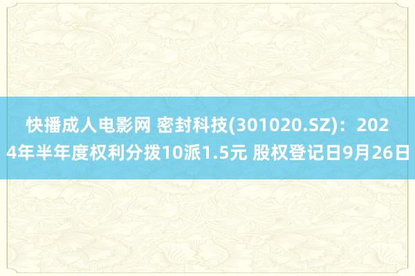 快播成人电影网 密封科技(301020.SZ)：2024年半年度权利分拨10派1.5元 股权登记日9月26日