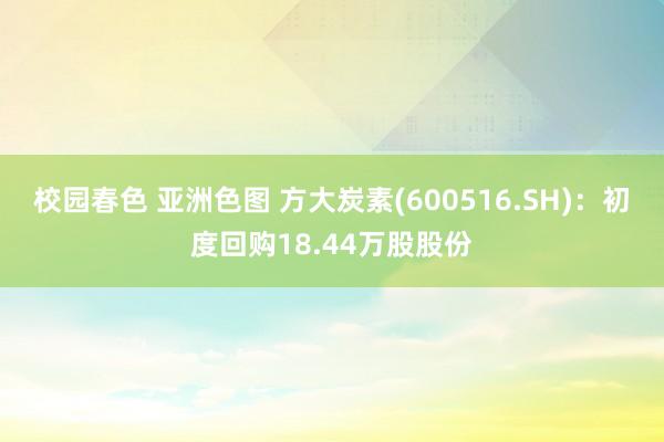 校园春色 亚洲色图 方大炭素(600516.SH)：初度回购18.44万股股份