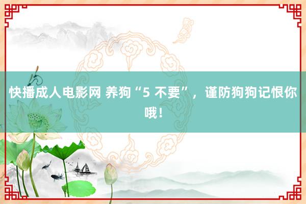 快播成人电影网 养狗“5 不要”，谨防狗狗记恨你哦！