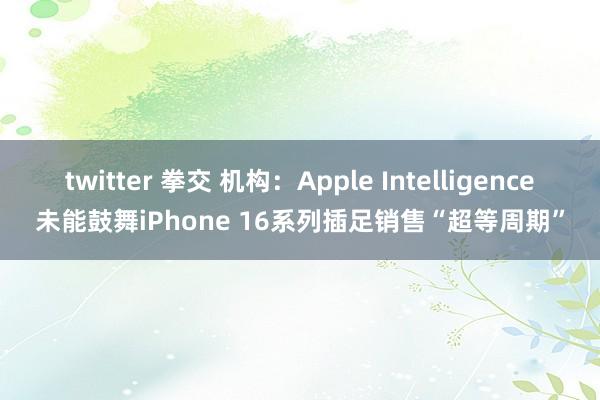 twitter 拳交 机构：Apple Intelligence未能鼓舞iPhone 16系列插足销售“超等周期”