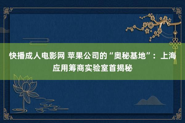 快播成人电影网 苹果公司的“奥秘基地”：上海应用筹商实验室首揭秘