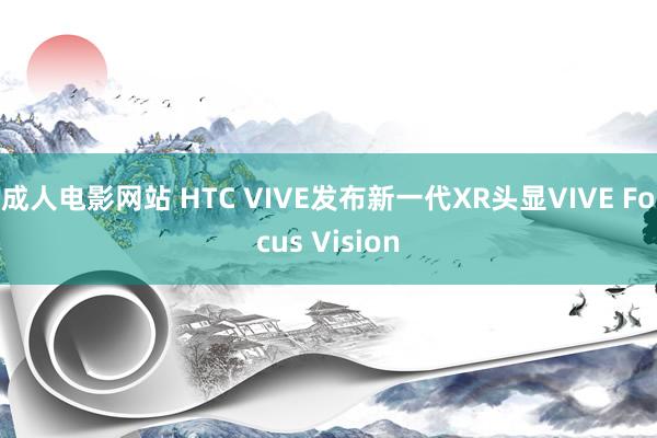 成人电影网站 HTC VIVE发布新一代XR头显VIVE Focus Vision