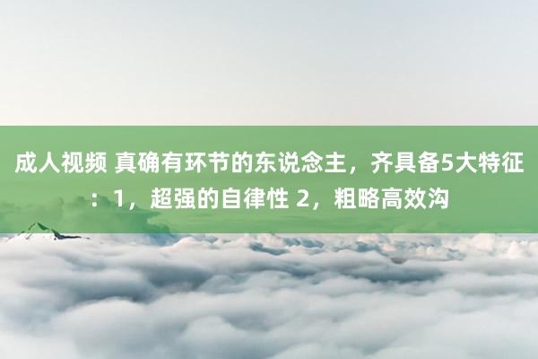 成人视频 真确有环节的东说念主，齐具备5大特征：1，超强的自律性 2，粗略高效沟