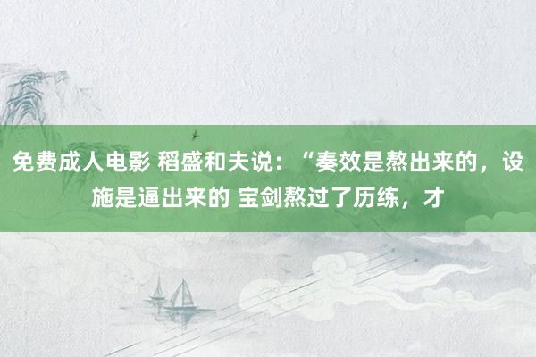 免费成人电影 稻盛和夫说：“奏效是熬出来的，设施是逼出来的 宝剑熬过了历练，才