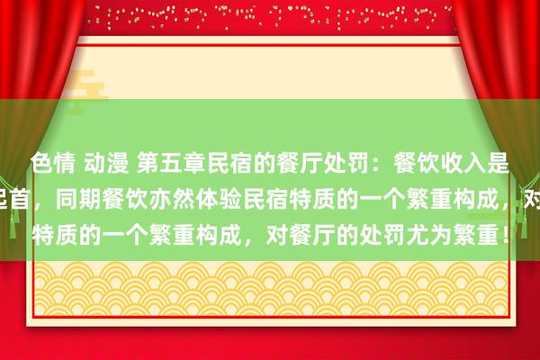 色情 动漫 第五章民宿的餐厅处罚：餐饮收入是民宿的一个繁重收入起首，同期餐饮亦然体验民宿特质的一个繁重构成，对餐厅的处罚尤为繁重！