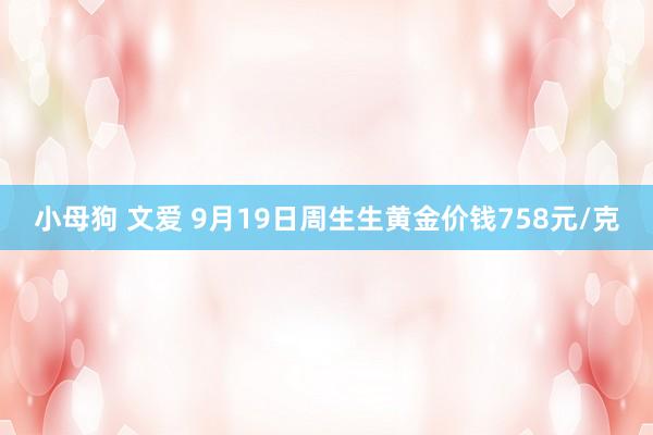 小母狗 文爱 9月19日周生生黄金价钱758元/克