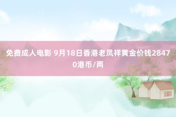 免费成人电影 9月18日香港老凤祥黄金价钱28470港币/两