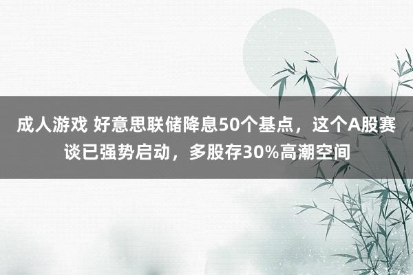 成人游戏 好意思联储降息50个基点，这个A股赛谈已强势启动，多股存30%高潮空间