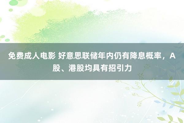 免费成人电影 好意思联储年内仍有降息概率，A股、港股均具有招引力