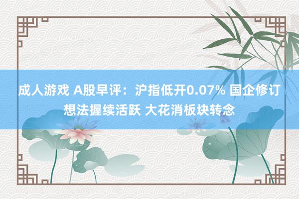 成人游戏 A股早评：沪指低开0.07% 国企修订想法握续活跃 大花消板块转念