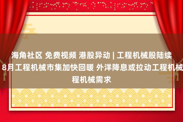 海角社区 免费视频 港股异动 | 工程机械股陆续走高 8月工程机械市集加快回暖 外洋降息或拉动工程机械需求