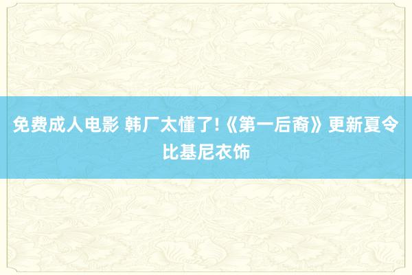 免费成人电影 韩厂太懂了!《第一后裔》更新夏令比基尼衣饰