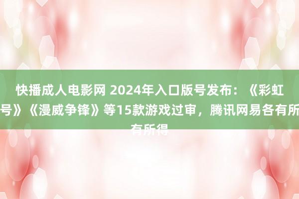 快播成人电影网 2024年入口版号发布：《彩虹六号》《漫威争锋》等15款游戏过审，腾讯网易各有所得