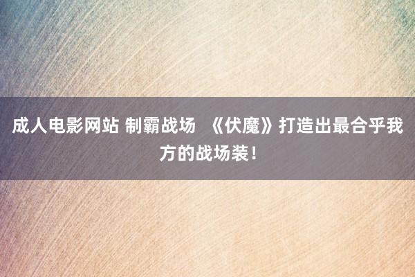 成人电影网站 制霸战场  《伏魔》打造出最合乎我方的战场装！