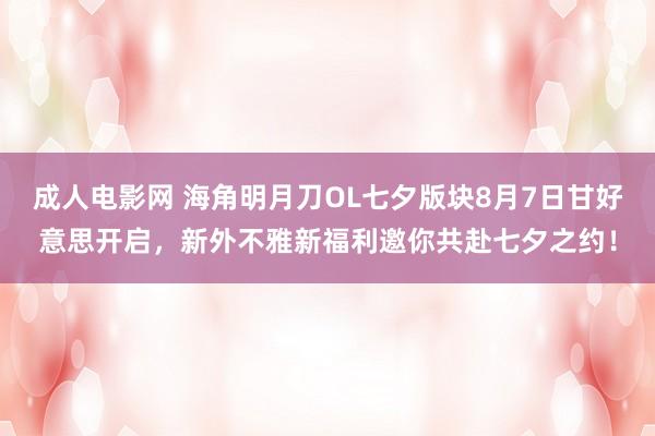 成人电影网 海角明月刀OL七夕版块8月7日甘好意思开启，新外不雅新福利邀你共赴七夕之约！