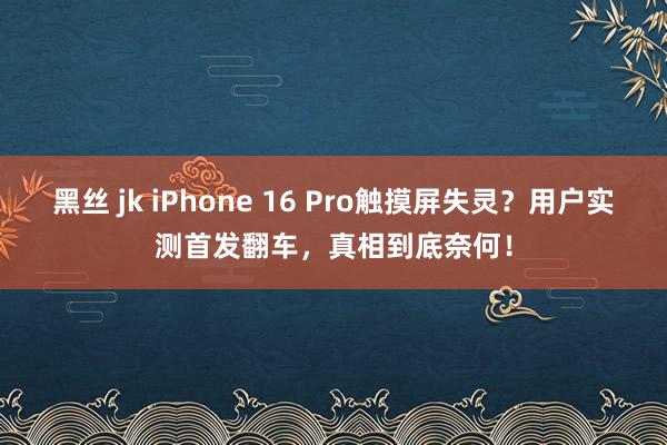 黑丝 jk iPhone 16 Pro触摸屏失灵？用户实测首发翻车，真相到底奈何！