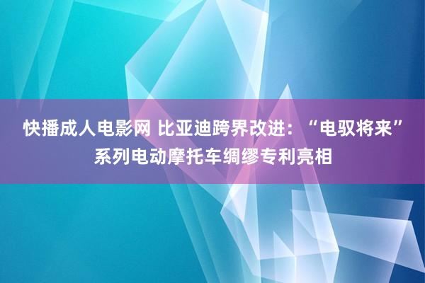 快播成人电影网 比亚迪跨界改进：“电驭将来”系列电动摩托车绸缪专利亮相