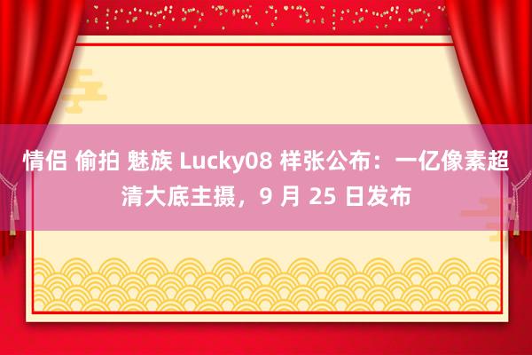 情侣 偷拍 魅族 Lucky08 样张公布：一亿像素超清大底主摄，9 月 25 日发布