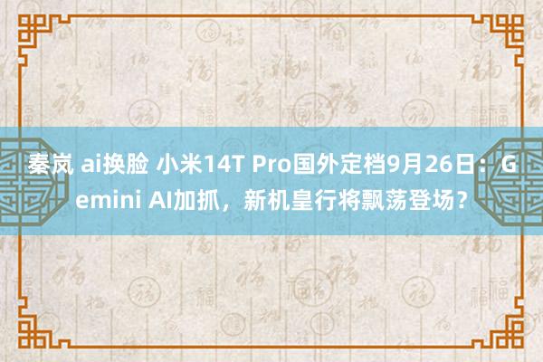 秦岚 ai换脸 小米14T Pro国外定档9月26日：Gemini AI加抓，新机皇行将飘荡登场？