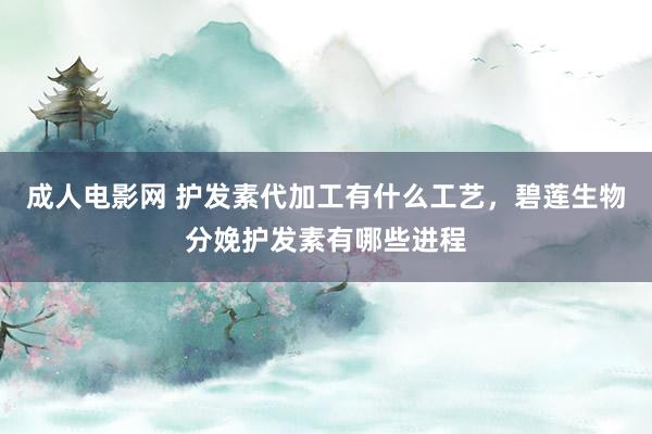 成人电影网 护发素代加工有什么工艺，碧莲生物分娩护发素有哪些进程