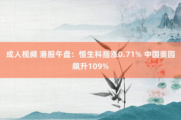 成人视频 港股午盘：恒生科指涨0.71% 中国奥园飙升109%