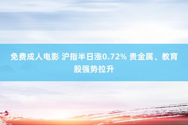 免费成人电影 沪指半日涨0.72% 贵金属、教育股强势拉升