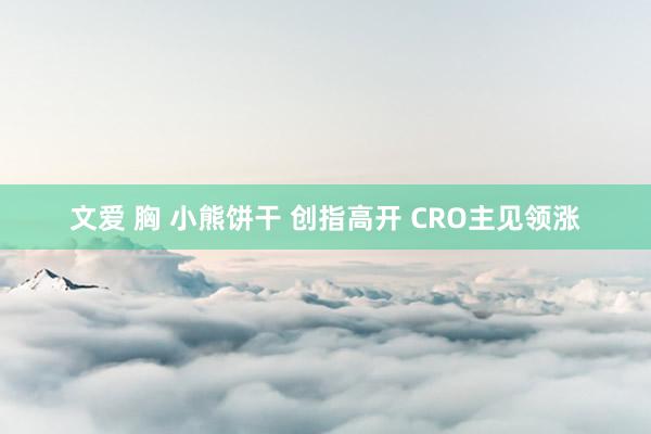 文爱 胸 小熊饼干 创指高开 CRO主见领涨