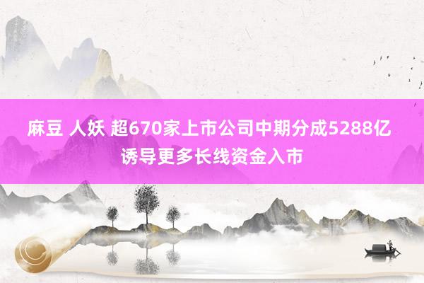 麻豆 人妖 超670家上市公司中期分成5288亿 诱导更多长线资金入市