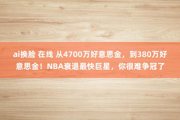 ai换脸 在线 从4700万好意思金，到380万好意思金！NBA衰退最快巨星，你很难争冠了