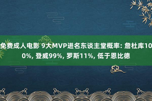 免费成人电影 9大MVP进名东谈主堂概率: 詹杜库100%， 登威99%， 罗斯11%， 低于恩比德