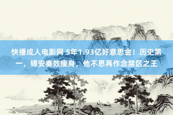 快播成人电影网 5年1.93亿好意思金！历史第一，锡安奏效瘦身，他不思再作念禁区之王