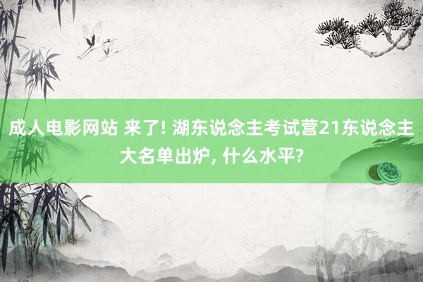 成人电影网站 来了! 湖东说念主考试营21东说念主大名单出炉， 什么水平?