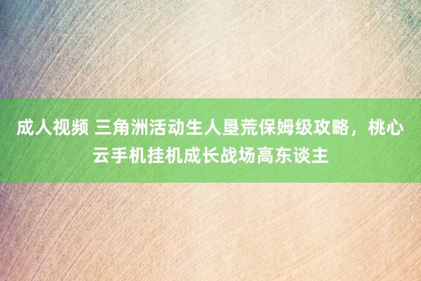 成人视频 三角洲活动生人垦荒保姆级攻略，桃心云手机挂机成长战场高东谈主