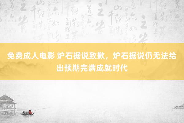 免费成人电影 炉石据说致歉，炉石据说仍无法给出预期完满成就时代