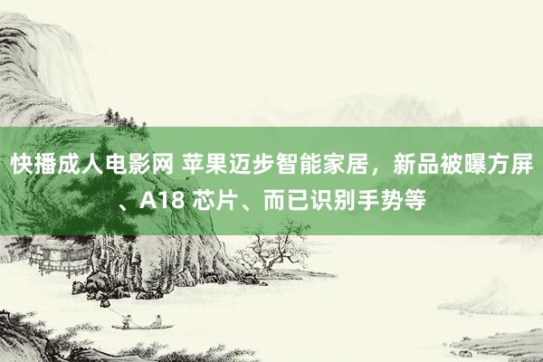 快播成人电影网 苹果迈步智能家居，新品被曝方屏、A18 芯片、而已识别手势等