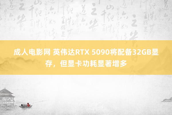 成人电影网 英伟达RTX 5090将配备32GB显存，但显卡功耗显著增多