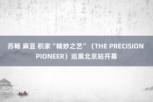 苏畅 麻豆 积家“精妙之艺”（THE PRECISION PIONEER）巡展北京站开幕