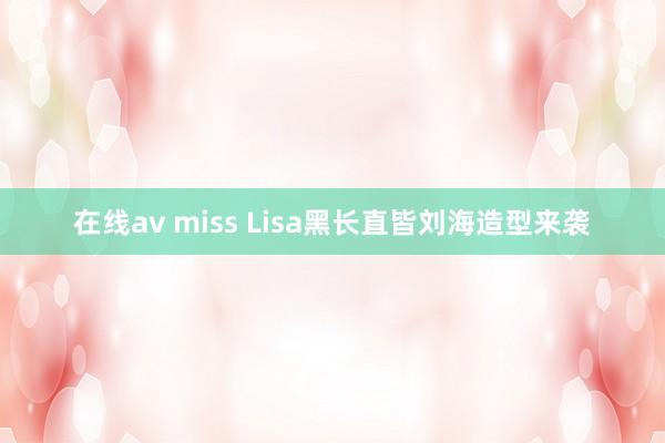 在线av miss Lisa黑长直皆刘海造型来袭