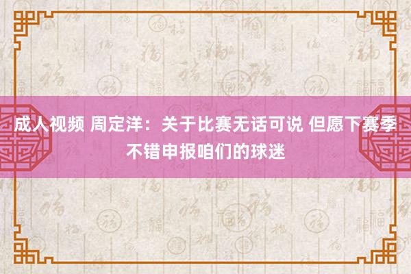 成人视频 周定洋：关于比赛无话可说 但愿下赛季不错申报咱们的球迷