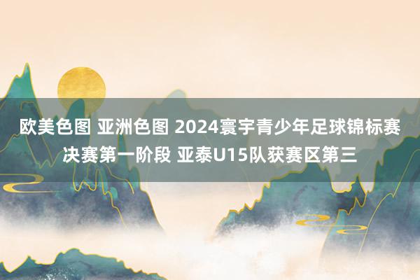 欧美色图 亚洲色图 2024寰宇青少年足球锦标赛决赛第一阶段 亚泰U15队获赛区第三