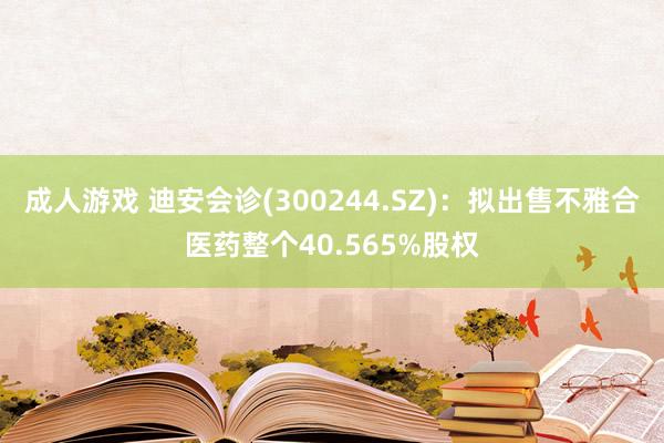 成人游戏 迪安会诊(300244.SZ)：拟出售不雅合医药整个40.565%股权