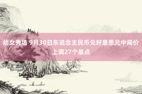 幼女秀场 9月30日东说念主民币兑好意思元中间价上调27个基点