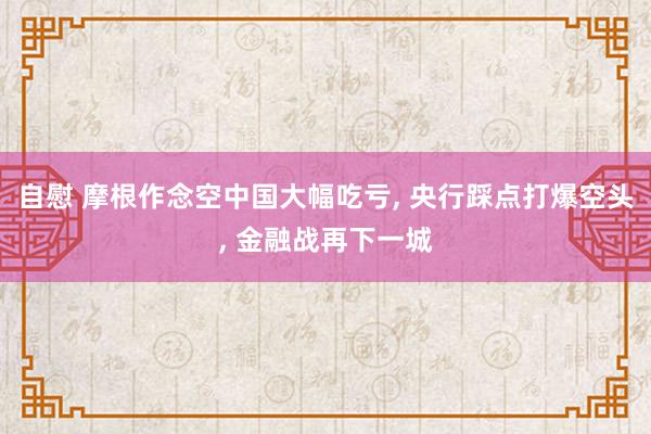 自慰 摩根作念空中国大幅吃亏， 央行踩点打爆空头， 金融战再下一城