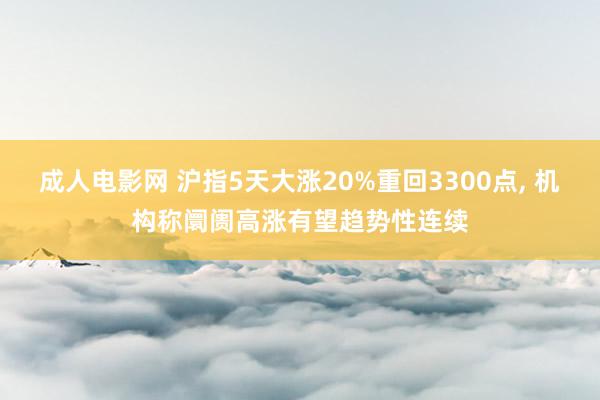 成人电影网 沪指5天大涨20%重回3300点， 机构称阛阓高涨有望趋势性连续