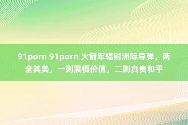 91porn 91porn 火箭军辐射洲际导弹，两全其美，一则震慑价值，二则真贵和平