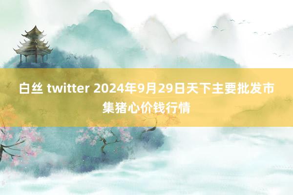 白丝 twitter 2024年9月29日天下主要批发市集猪心价钱行情