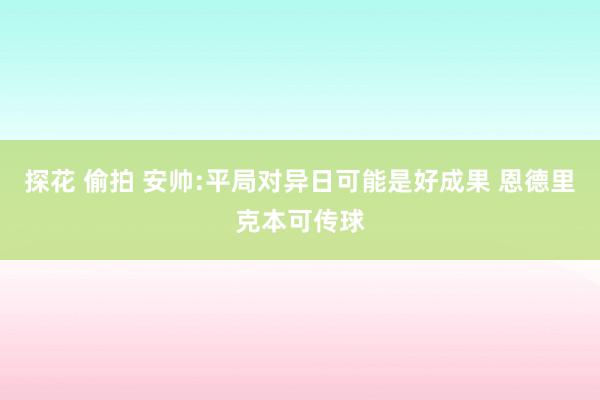 探花 偷拍 安帅:平局对异日可能是好成果 恩德里克本可传球