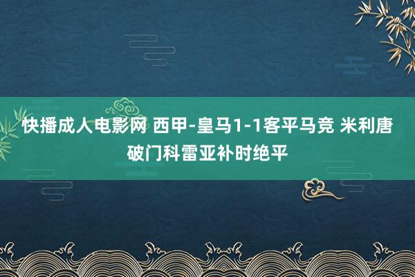 快播成人电影网 西甲-皇马1-1客平马竞 米利唐破门科雷亚补时绝平