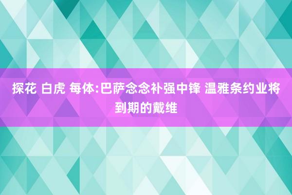 探花 白虎 每体:巴萨念念补强中锋 温雅条约业将到期的戴维