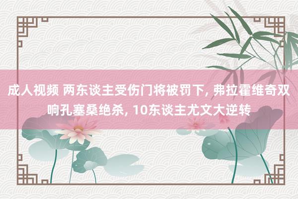 成人视频 两东谈主受伤门将被罚下， 弗拉霍维奇双响孔塞桑绝杀， 10东谈主尤文大逆转